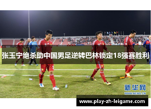 张玉宁绝杀助中国男足逆转巴林锁定18强赛胜利