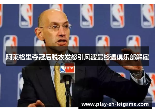 阿莱格里夺冠后脱衣发怒引风波最终遭俱乐部解雇