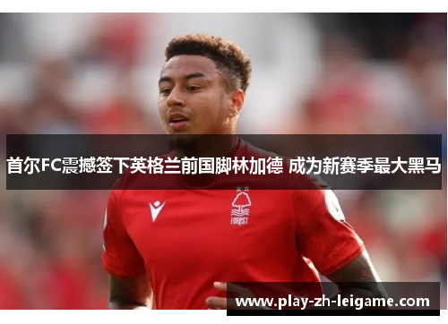 首尔FC震撼签下英格兰前国脚林加德 成为新赛季最大黑马